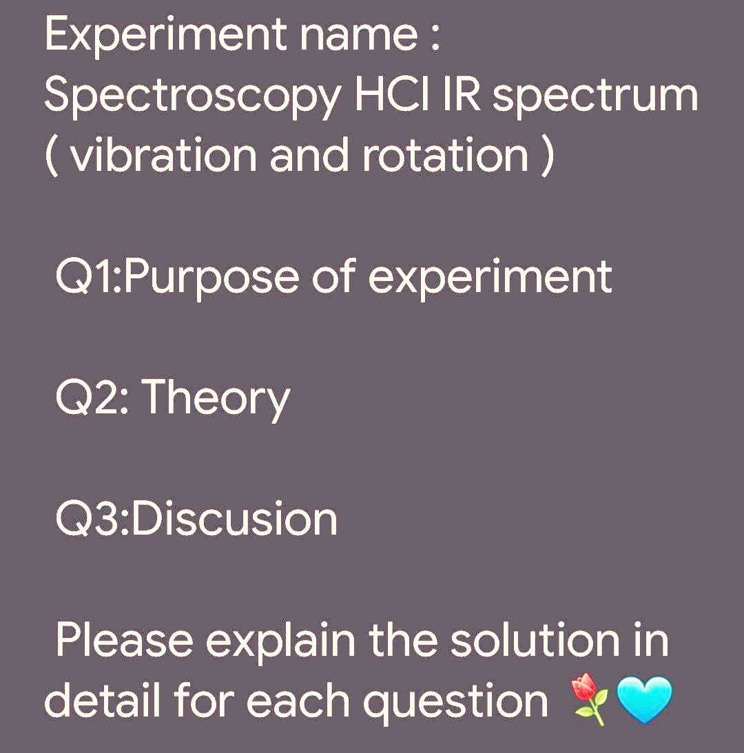 Experiment name:
Spectroscopy HCI IR spectrum
(vibration and rotation )
Q1:Purpose of experiment
Q2: Theory
Q3:Discusion
Please explain the solution in
detail for each question