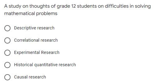 A study on thoughts of grade 12 students on difficulties in solving
mathematical problems
Descriptive research
Correlational research
Experimental Research
Historical quantitative research
Causal research