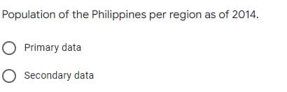 Population of the Philippines per region as of 2014.
O Primary data
O Secondary data