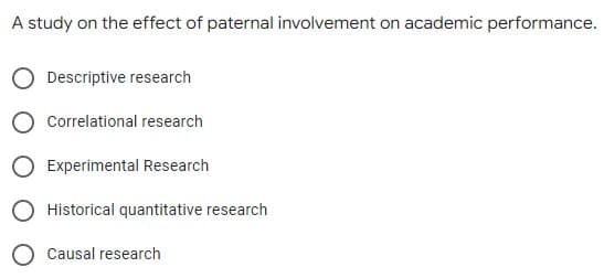 A study on the effect of paternal involvement on academic performance.
Descriptive research
Correlational research
Experimental Research
Historical quantitative research
O Causal research