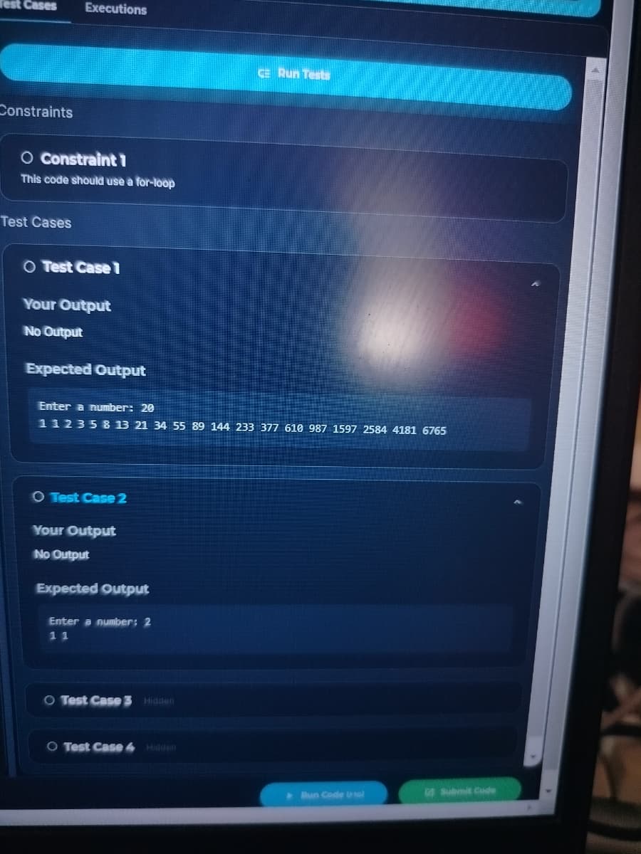 Test Cases
Constraints
Executions
O Constraint 1
This code should use a for-loop
Test Cases
O Test Case 1
Your Output
No Output
Expected Output
Enter a number: 20
112358 13 21 34 55 89 144 233 377 610 987 1597 2584 4181 6765
O Test Case 2
Your Output
No Output
Expected Output
Enter a
11
mber:
O Test Case 3 Hidden
CE Run Tests
O Test Case 4 Hidden
Run Code a sol