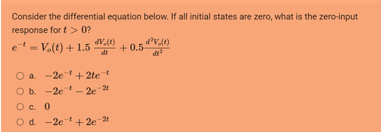 Consider the differential equation below. If all initial states are zero, what is the zero-input
response for t > 0?
et = Vo(t) + 1.5
dV (t)
dt
a.
O b.
О с. 0
O d.
2e t + 2te-t
-2e-t - 2e-2t
2e t + 2e-2t
d²V.(t)
dt²
+0.5-