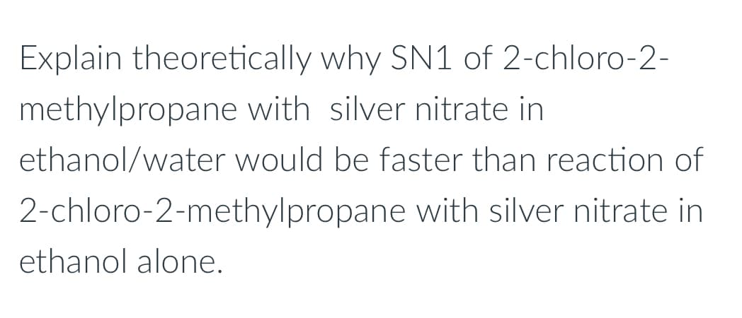 Explain theoretically why SN1 of 2-chloro-2-
methylpropane with silver nitrate in
ethanol/water would be faster than reaction of
2-chloro-2-methylpropane with silver nitrate in
ethanol alone.