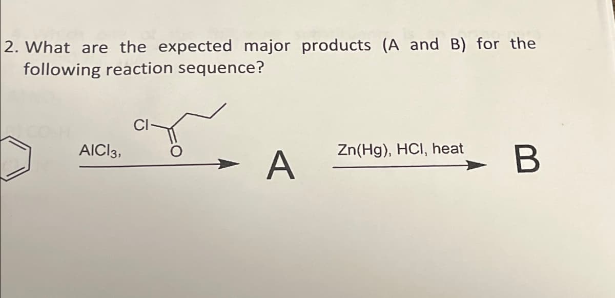 2. What are the expected major products (A and B) for the
following reaction sequence?
AICI 3,
CI
Zn(Hg), HCI, heat
A
B