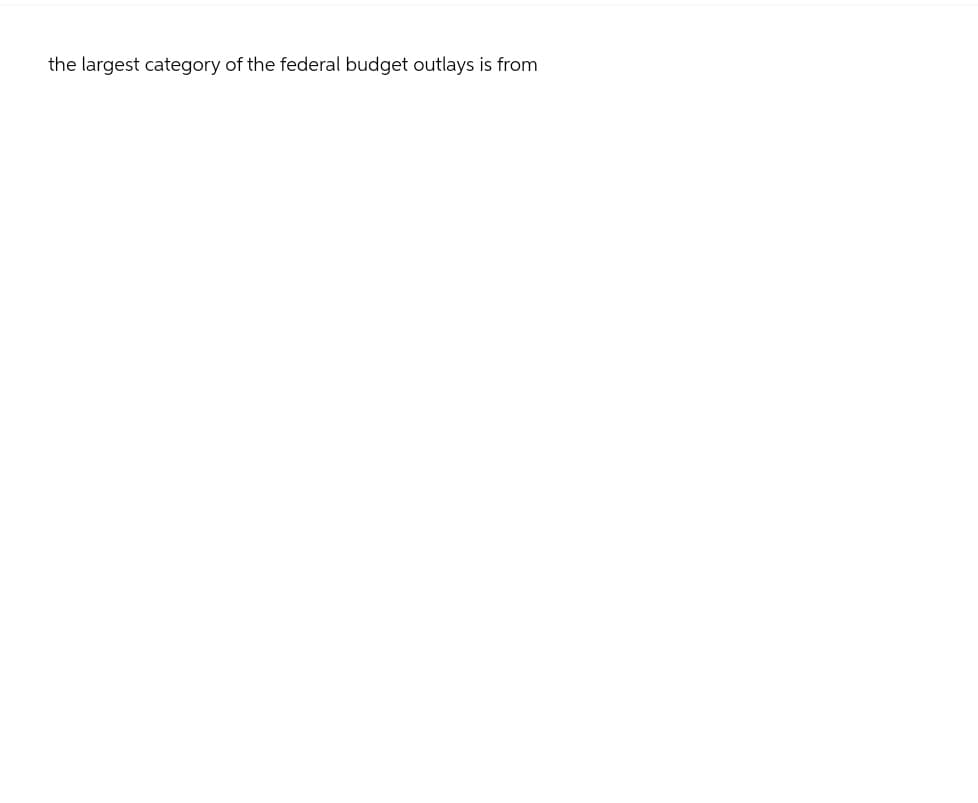 the largest category of the federal budget outlays is from
