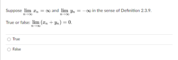 Suppose lim n = ∞ and lim yn = -∞ in the sense of Definition 2.3.9.
n→∞0
True or false: lim (n + yn) = 0.
n→∞0
True
False