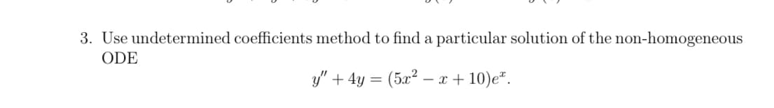 3. Use undetermined coefficients method to find a particular solution of the non-homogeneous
ODE
y" + 4y = (5x² - x + 10)e*.