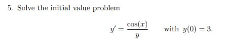 5. Solve the initial value problem
y' =
cos(x)
Y
with y(0) = 3.