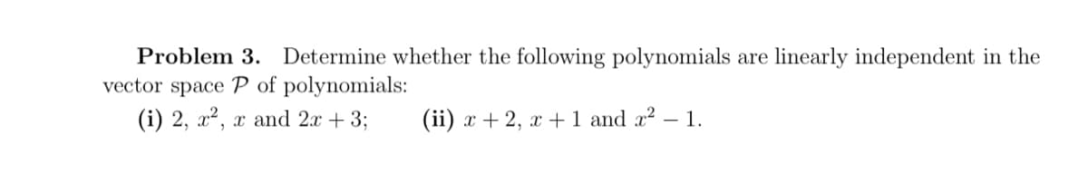 Problem 3. Determine whether the following polynomials are linearly independent in the
vector space P of polynomials:
(i) 2, x², x and 2x + 3;
(ii) x + 2, x + 1 and 2² 1.