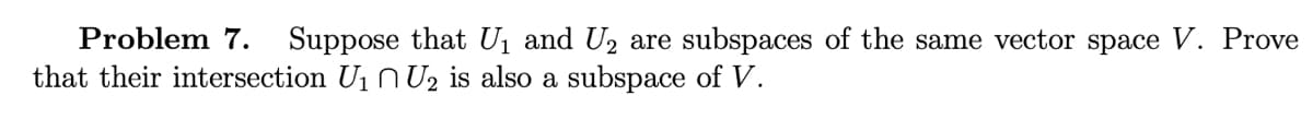 Problem 7. Suppose that U₁ and U₂ are subspaces of the same vector space V. Prove
that their intersection U₁ U₂ is also a subspace of V.