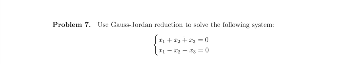 Problem 7. Use Gauss-Jordan reduction to solve the following system:
Jx₁
X₁ + x₂ + x3 = 0
X1 X2 X3 = 0