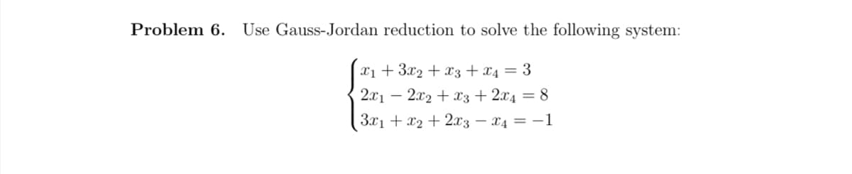 Problem 6. Use Gauss-Jordan reduction to solve the following system:
x₁ + 3x₂ + x3 + x4 = 3
2x1 − 2x₂ + x3 + 2x4 = 8
3x₁ + x2 + 2x3 x4 = -1
