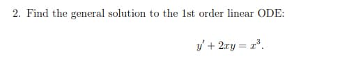 2. Find the general solution to the 1st order linear ODE:
x³.
y' + 2xy = x³