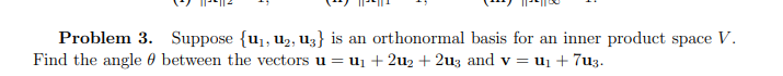 Problem 3. Suppose {u₁, U₂, U3} is an orthonormal basis for an inner product space V.
Find the angle between the vectors u = u₁ +21₂ +2u3 and v = U₁ + 7u3.