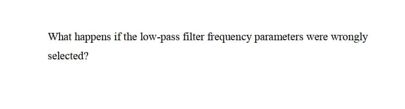 What happens if the low-pass filter frequency parameters were wrongly
selected?
