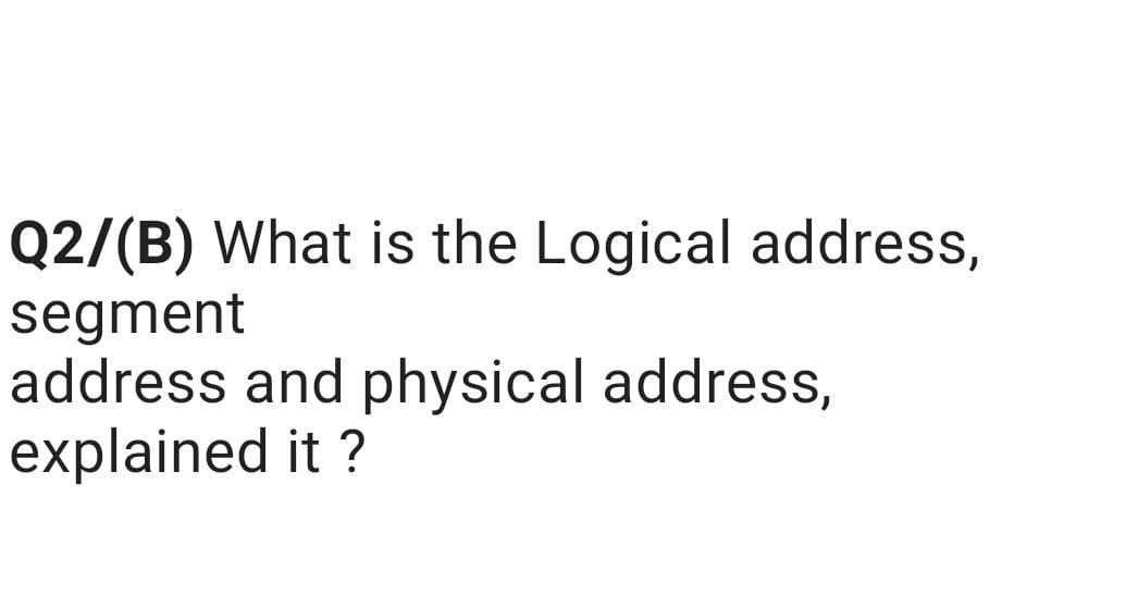 Q2/(B) What is the Logical address,
segment
address and physical address,
explained it ?
