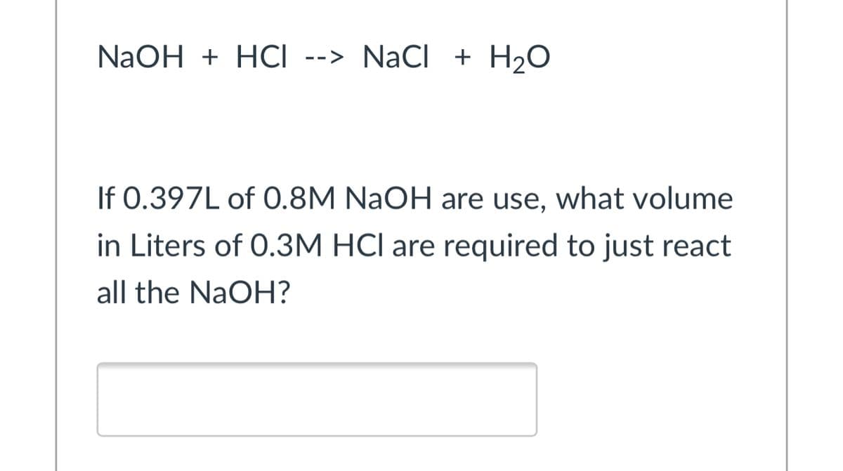 NaOH + HCI --> NaCl + H2O
If 0.397L of 0.8M NaOH are use, what volume
in Liters of 0.3M HCI are required to just react
all the NaOH?
