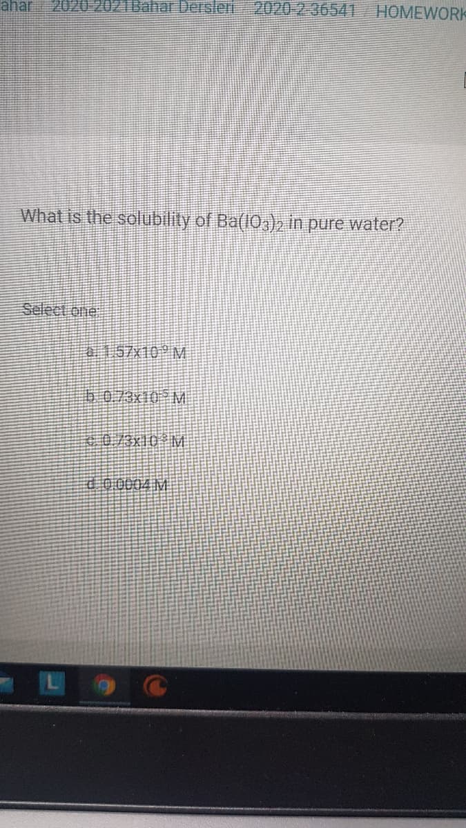 ahar 2020 2021Bahar Derslen 20202:36541 HOMEWORK
What is the solubility of Ba(10,)2 in pure water?
Select one
157×10PM
60.73x10 M
0/3x10 M
000004M
