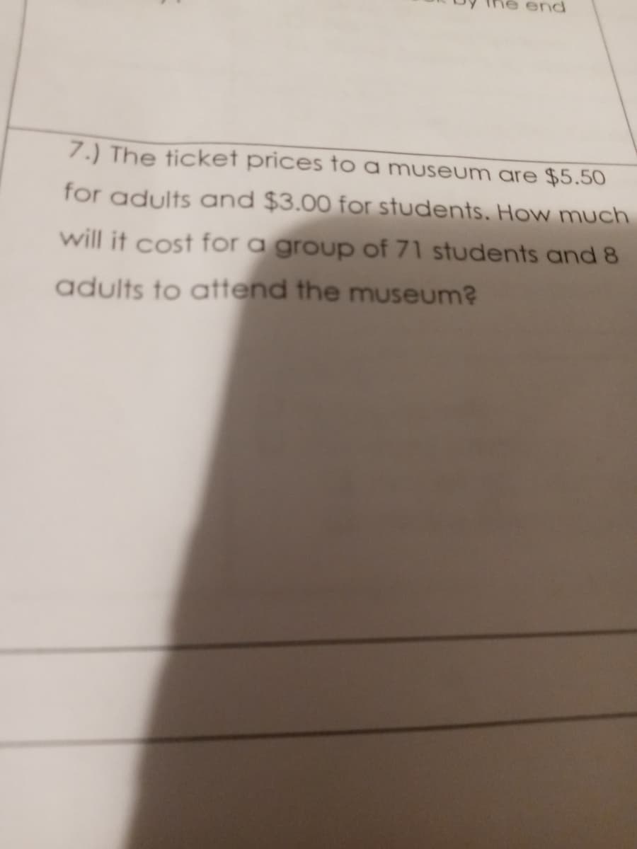 end
7.) The ticket prices to a museum are $5.50
for adults and $3.00 for students. How much
will it cost for a group of 71 students and 8
adults to attend the museum?
