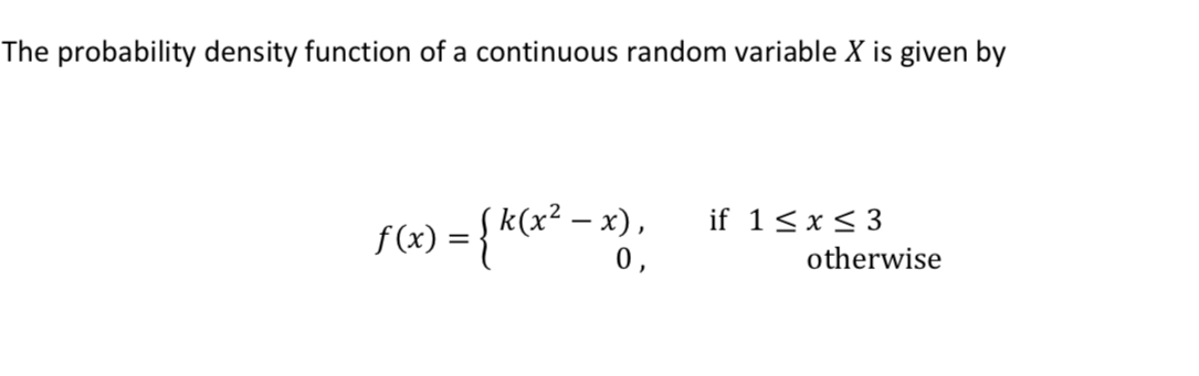 The probability density function of a continuous random variable X is given by
k(x² – x),
if 1<x< 3
0,
otherwise
