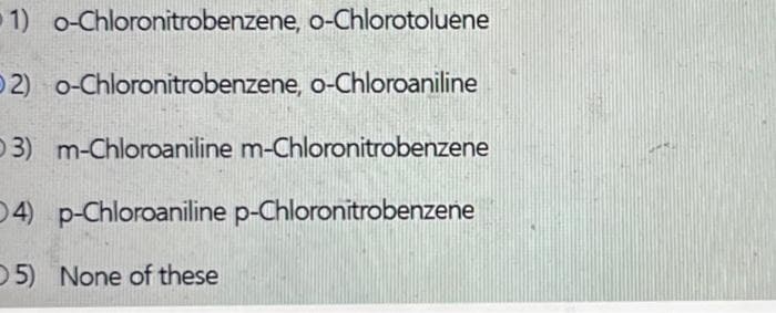 1) o-Chloronitrobenzene, o-Chlorotoluene
2) o-Chloronitrobenzene, o-Chloroaniline
3) m-Chloroaniline m-Chloronitrobenzene
4) p-Chloroaniline p-Chloronitrobenzene
5) None of these