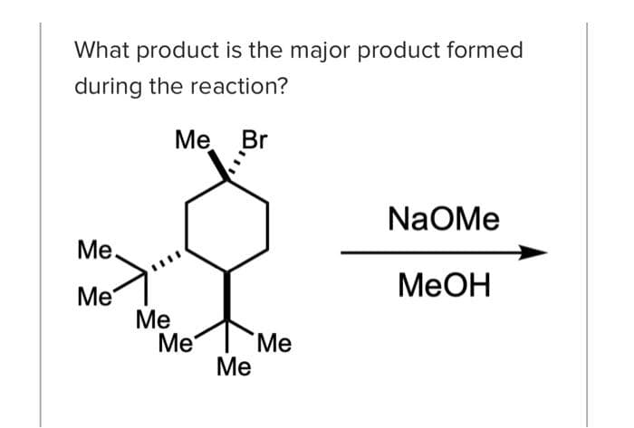 What product is the major product formed
during the reaction?
Me Br
Me
Me
Me
Me
Me
Me
NaOMe
MeOH