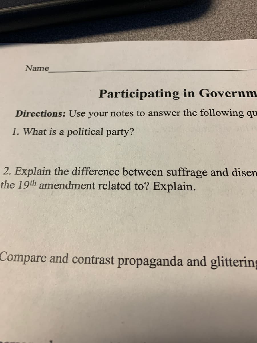 Name
Participating in Governm
Directions: Use your notes to answer the following qu
1. What is a political party?
2. Explain the difference between suffrage and disen
the 19th amendment related to? Explain.
Compare and contrast propaganda and glittering
