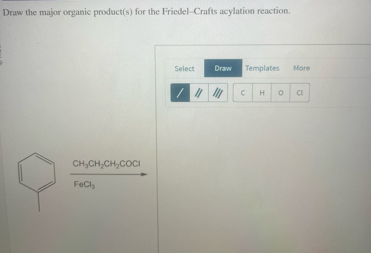 Draw the major organic product(s) for the Friedel-Crafts acylation reaction.
CH3CH₂CH₂COCI
FeCl3
Select
Draw Templates More
III
C H O Cl