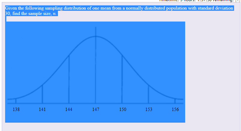 Given the following sampling distribution of one mean from a normally distributed population with standard deviation
30, find the sample size, n.
138
141
144
147
150
153
156
