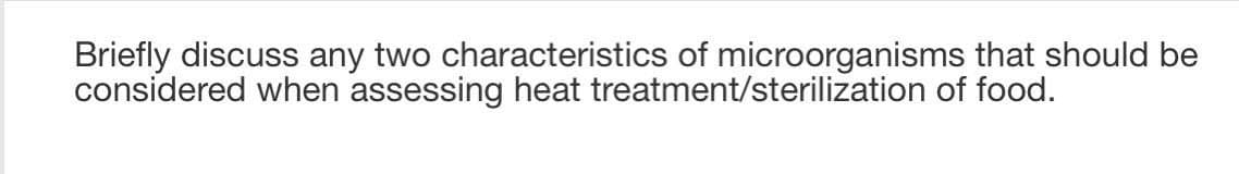 Briefly discuss any two characteristics of microorganisms that should be
considered when assessing heat treatment/sterilization of food.
