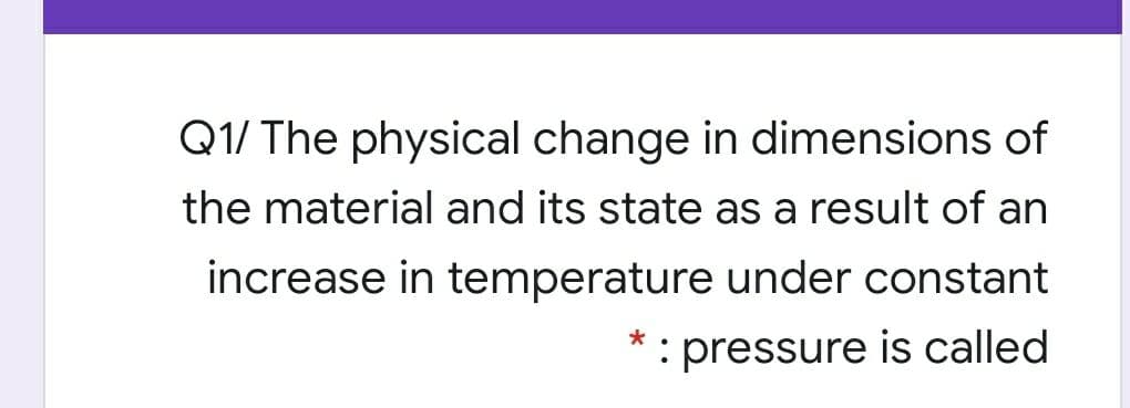 Q1/ The physical change in dimensions of
the material and its state as a result of an
increase in temperature under constant
: pressure is called
