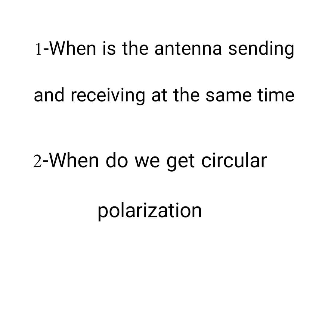 1-When is the antenna sending
and receiving at the same time
2-When do we get circular
polarization
