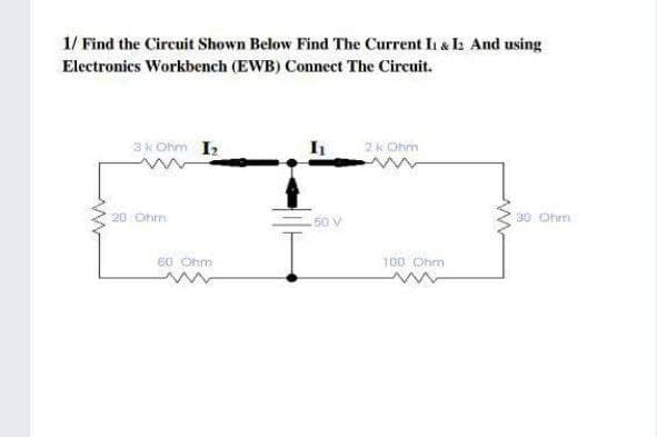 1/ Find the Circuit Shown Below Find The Current Ii & I2 And using
Electronics Workbench (EWB) Connect The Circuit.
3k Ohm I
I
2k Ohm
20 Ohrm
-50 V
30 Ohm
60 Ohm
100 Ohm
