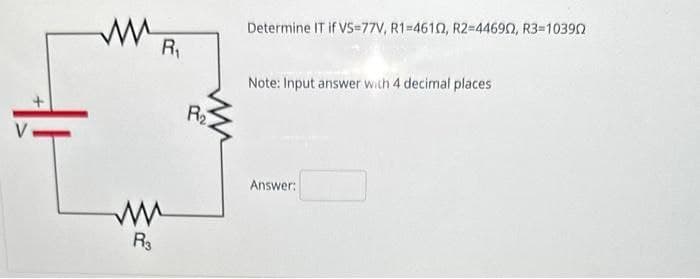 WR₁
R3
R₂
Determine IT if VS=77V, R1-46102, R2-44690, R3=10390
Note: Input answer with 4 decimal places
Answer: