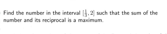 Find the number in the interval , 2] such that the sum of the
number and its reciprocal is a maximum.
