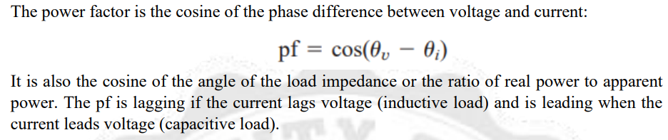The power factor is the cosine of the phase difference between voltage and current:
pf = cos(0, 0;)
-
It is also the cosine of the angle of the load impedance or the ratio of real power to apparent
power. The pf is lagging if the current lags voltage (inductive load) and is leading when the
current leads voltage (capacitive load).
