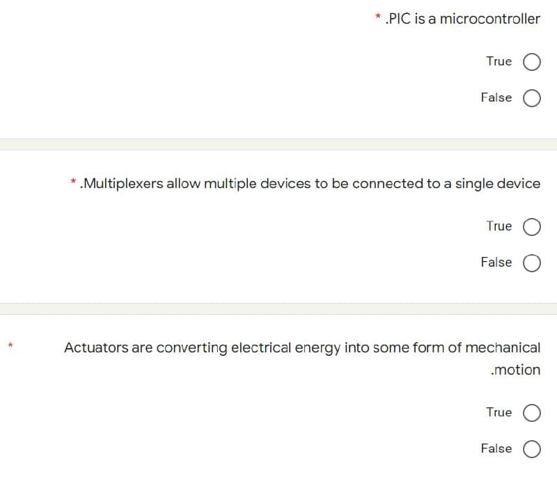 *
*.PIC is a microcontroller
True
False O
.Multiplexers allow multiple devices to be connected to a single device
True
False O
Actuators are converting electrical energy into some form of mechanical
.motion
True
False