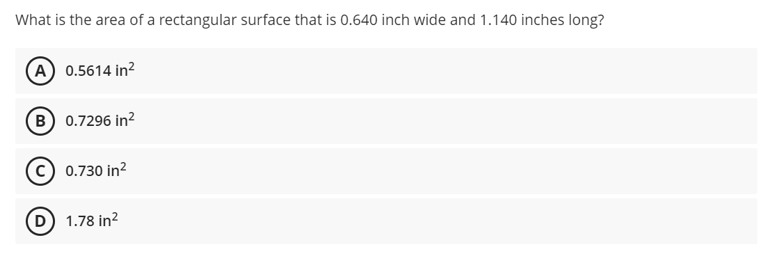 What is the area of a rectangular surface that is 0.640 inch wide and 1.140 inches long?
A
0.5614 in?
B
0.7296 in?
0.730 in?
1.78 in?
