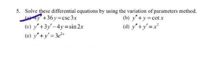 5. Solve these differential equations by using the variation of parameters method.
(b) y + y = cotx
(d) y' + y'=x²
+36y=csc 3x
(c) y +3y-4y=sin 2x
(c) y'+y'=3e²x