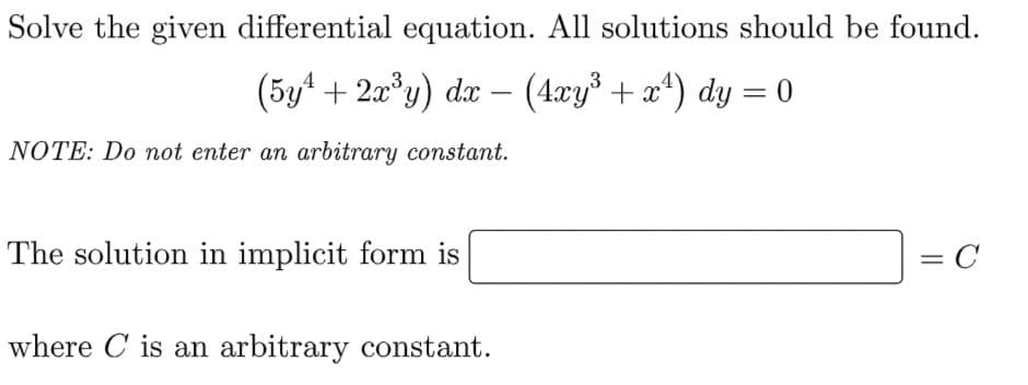 Solve the given differential equation. All solutions should be found.
(5y¹ + 2x³y) dx - (4xy³ + x¹) dy = 0
NOTE: Do not enter an arbitrary constant.
The solution in implicit form is
= C
where C is an arbitrary constant.