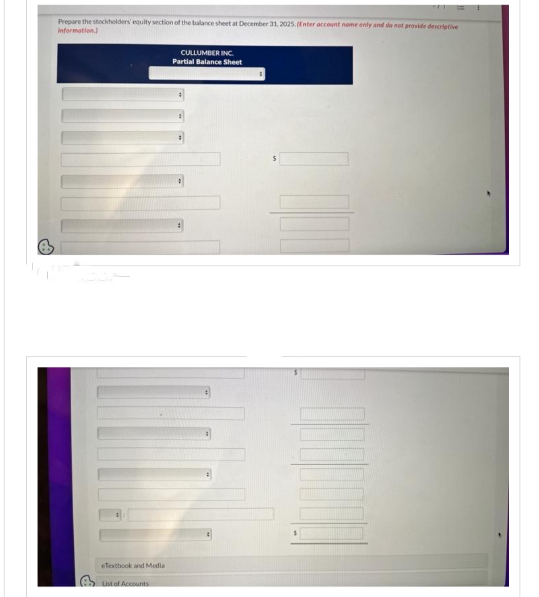 Prepare the stockholders' equity section of the balance sheet at December 31, 2025. (Enter account name only and do not provide descriptive
information.)
eTextbook and Media
List of Accounts
CULLUMBER INC.
Partial Balance Sheet
:
$