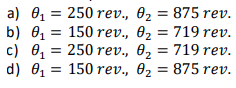 a) 01 = 250 rev., 02 = 875 rev.
b) Ө, 3D 150 rev., Ө, —D 719 rev.
с) Ө, %3D 250 rev., 0, 3D 719 rev.
ө, 3 719 rev.
d) Ө, %3 150 rev., 0z 3D 875 rev.
