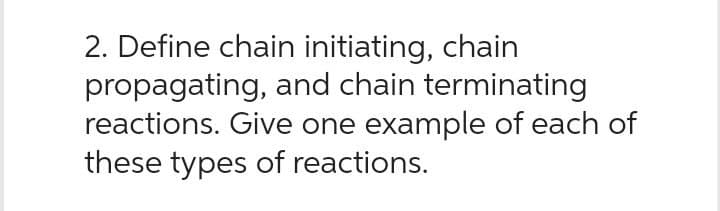2. Define chain initiating, chain
propagating, and chain terminating
reactions. Give one example of each of
these types of reactions.