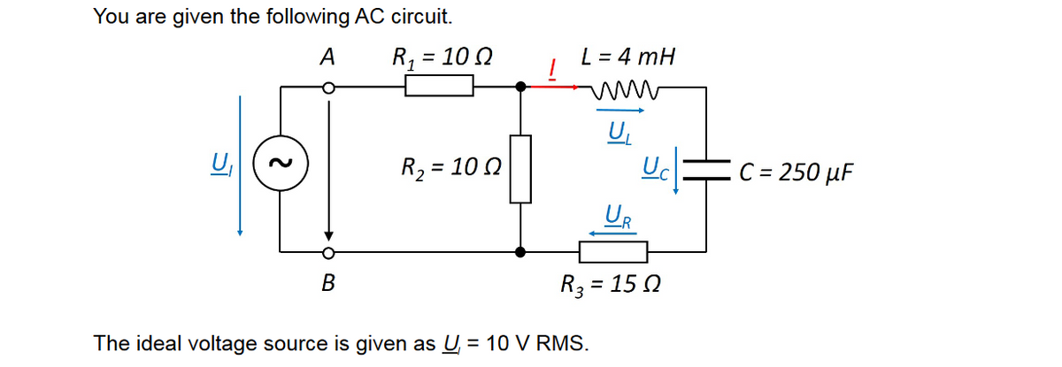 You are given the following AC circuit.
A
R₁₂=
B
= 10 Ω
R₂ = 100
1
L = 4 mH
wwww
U₁
R3=
The ideal voltage source is given as U = 10 V RMS.
U₁
Uc
= 15 Ω
C = 250 µF