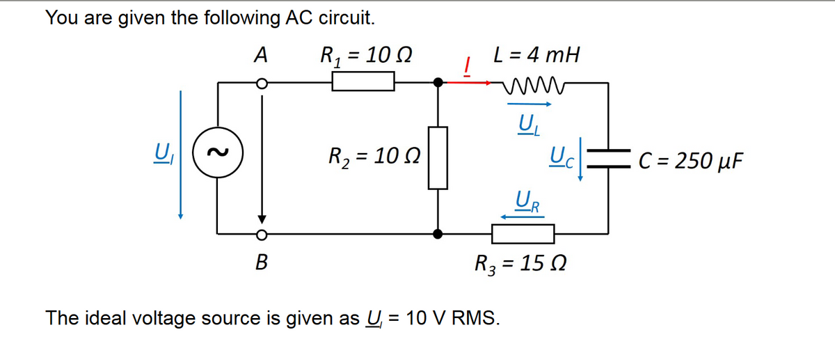 You are given the following AC circuit.
A
U₁
B
R₁ = 100
R₂ = 100
Ω
1
L=4 mH
wwww
U₁
UR
The ideal voltage source is given as U = 10 V RMS.
Uc
R3= 150
C = 250 µF