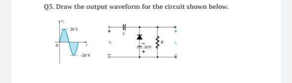 Q3. Draw the output waveform for the circuit shown below.
20 V
10V
-20 V
