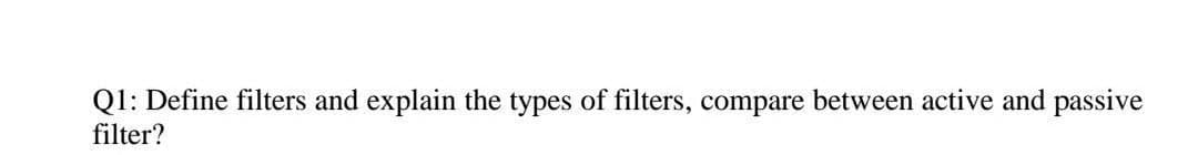 Q1: Define filters and explain the types of filters, compare between active and passive
filter?
