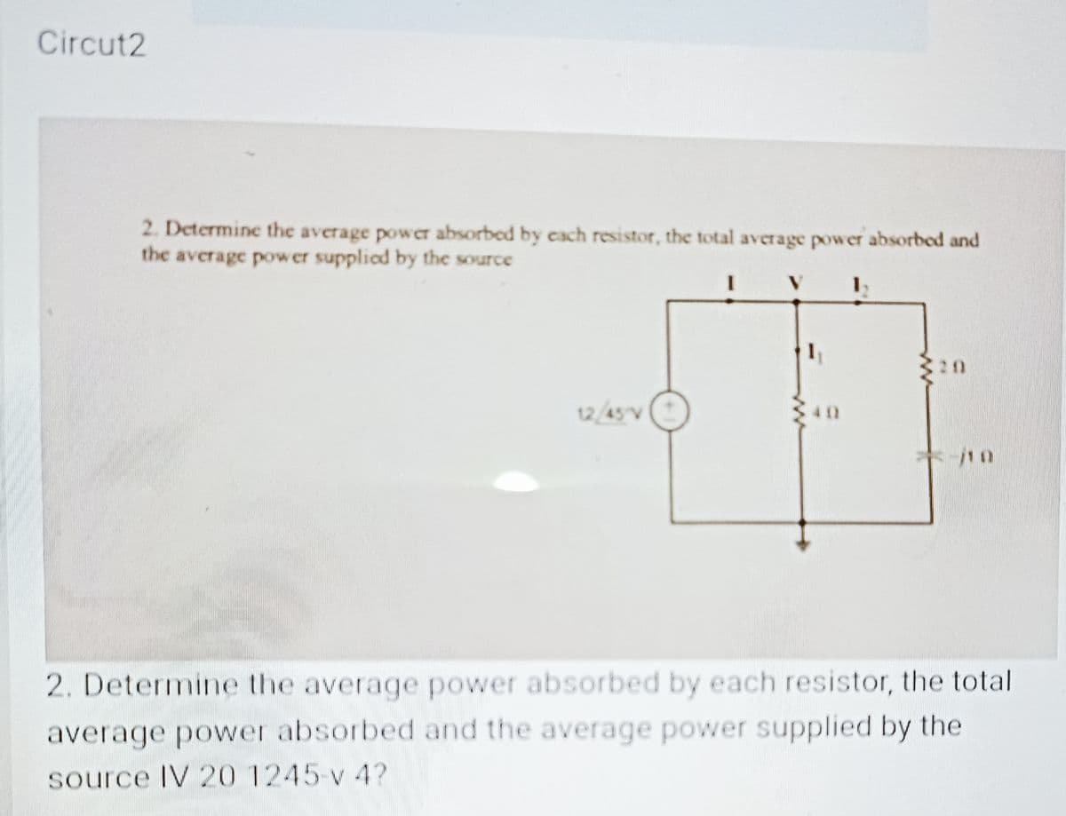 Circut2
2. Determine the average power absorbed by cach resistor, the total average power absorbed and
the average power supplied by the source
3.
320
12/45V
2. Determine the average power absorbed by each resistor, the total
average power absorbed and the average power supplied by the
source IV 20 1245-v 4?
