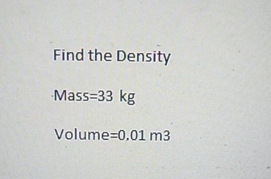 Find the Density
Mass=33 kg
Volume=0.01 m3