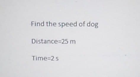 Find the speed of dog
Distance=25 m
Time=2 s